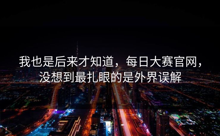 我也是后来才知道，每日大赛官网，没想到最扎眼的是外界误解