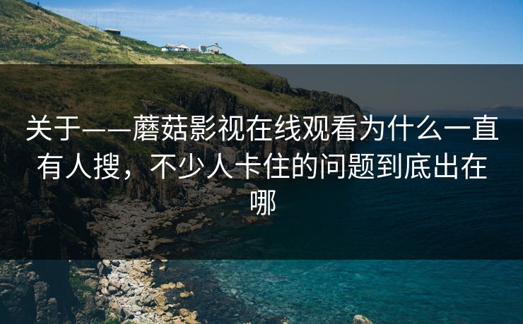 关于——蘑菇影视在线观看为什么一直有人搜，不少人卡住的问题到底出在哪